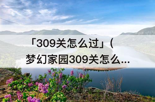 「309关怎么过」(梦幻家园309关怎么过)