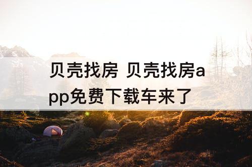 贝壳找房 贝壳找房app免费下载车来了