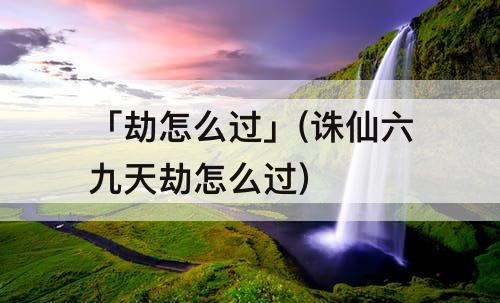 「劫怎么过」(诛仙六九天劫怎么过)