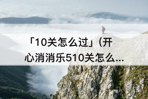 「10关怎么过」(开心消消乐510关怎么过)
