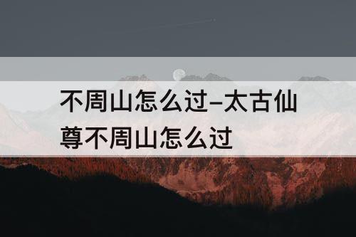 不周山怎么过-太古仙尊不周山怎么过