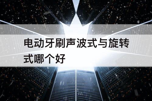 电动牙刷声波式与旋转式哪个好