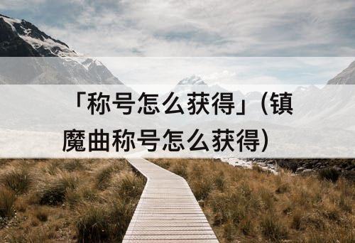 「称号怎么获得」(镇魔曲称号怎么获得)
