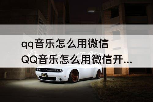 qq音乐怎么用微信 QQ音乐怎么用微信开会员