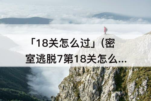 「18关怎么过」(密室逃脱7第18关怎么过)