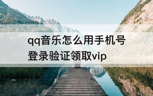 qq音乐怎么用手机号登录验证领取vip