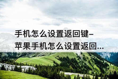 手机怎么设置返回键-苹果手机怎么设置返回键在屏幕