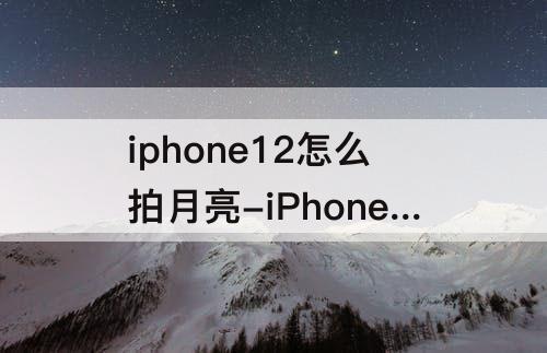 iphone12怎么拍月亮-iPhone12怎么拍月亮清晰