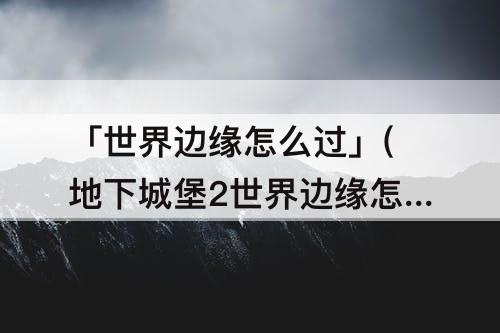「世界边缘怎么过」(地下城堡2世界边缘怎么过)