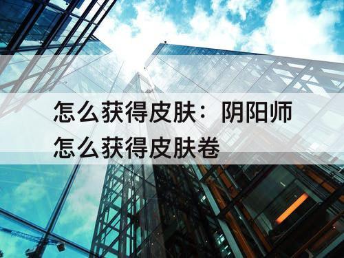 怎么获得皮肤：阴阳师怎么获得皮肤卷