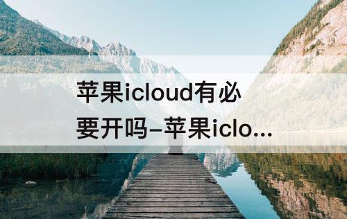 苹果icloud有必要开吗-苹果icloud有必要开吗?我用百度网盘