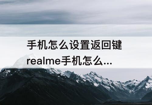 手机怎么设置返回键 realme手机怎么设置返回键