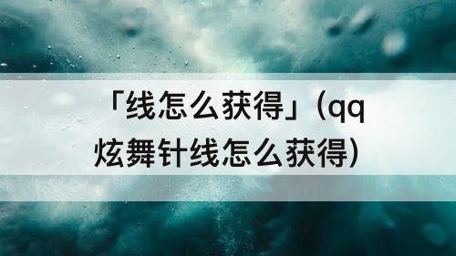 「线怎么获得」(qq炫舞针线怎么获得)