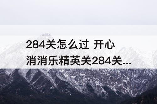 284关怎么过 开心消消乐精英关284关怎么过教程