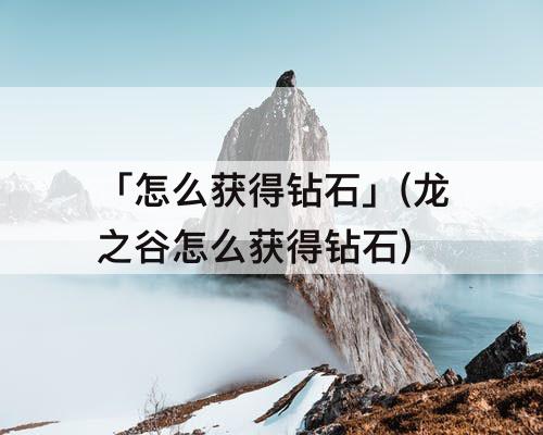 「怎么获得钻石」(龙之谷怎么获得钻石)