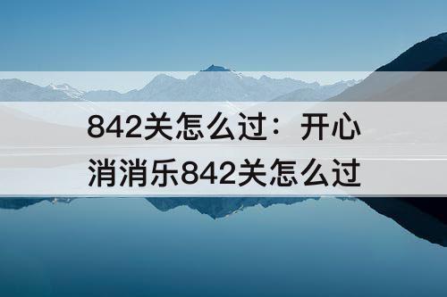 842关怎么过：开心消消乐842关怎么过