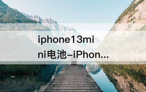 iphone13mini电池-iPhone13mini电池续航能力