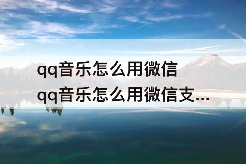 qq音乐怎么用微信 qq音乐怎么用微信支付充VIP