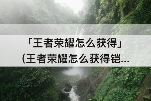 「王者荣耀怎么获得」(王者荣耀怎么获得铠)