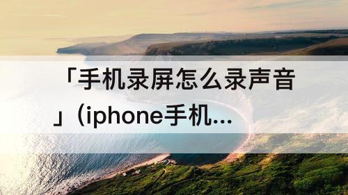 「手机录屏怎么录声音」(iphone手机录屏怎么录声音)
