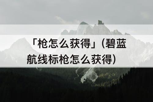 「枪怎么获得」(碧蓝航线标枪怎么获得)