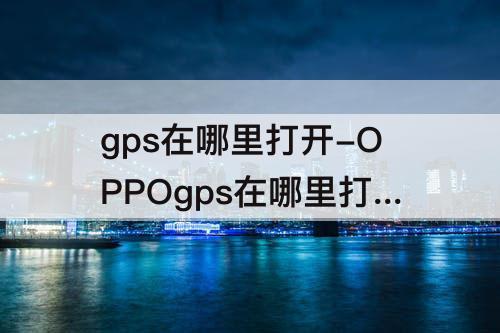 gps在哪里打开-OPPOgps在哪里打开