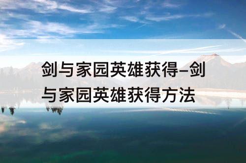 剑与家园英雄获得-剑与家园英雄获得方法