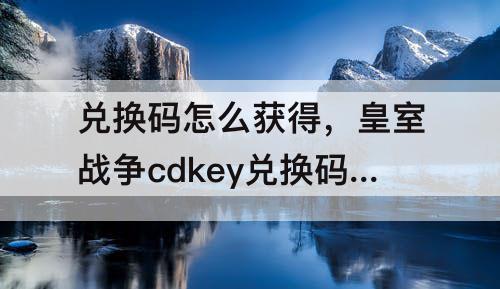 兑换码怎么获得，皇室战争cdkey兑换码怎么获得