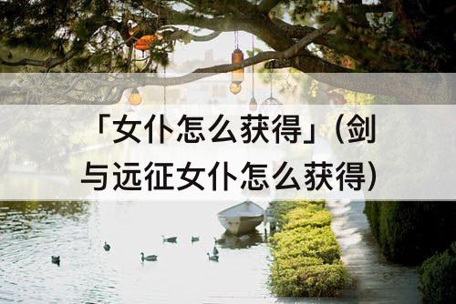 「女仆怎么获得」(剑与远征女仆怎么获得)