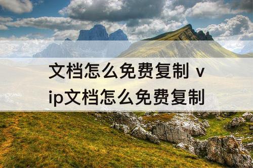 文档怎么免费复制 vip文档怎么免费复制