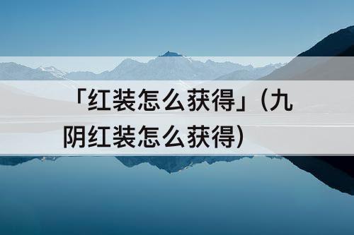 「红装怎么获得」(九阴红装怎么获得)