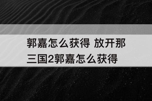郭嘉怎么获得 放开那三国2郭嘉怎么获得