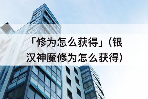 「修为怎么获得」(银汉神魔修为怎么获得)