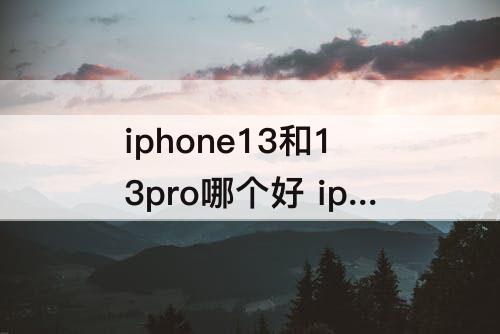 iphone13和13pro哪个好 iphone13和13pro哪个好看