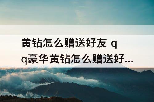 黄钻怎么赠送好友 qq豪华黄钻怎么赠送好友
