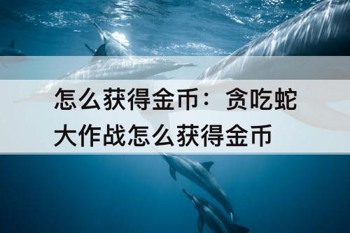 怎么获得金币：贪吃蛇大作战怎么获得金币