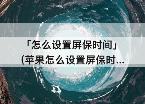 「怎么设置屏保时间」(苹果怎么设置屏保时间为什么是灰色)