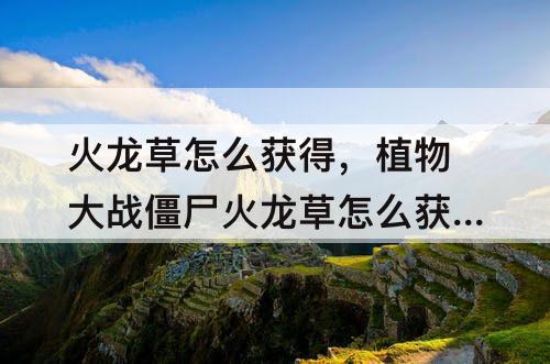 火龙草怎么获得，植物大战僵尸火龙草怎么获得