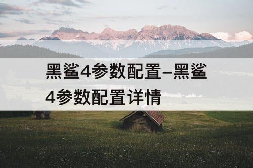 黑鲨4参数配置-黑鲨4参数配置详情
