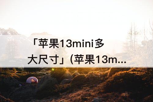 「苹果13mini多大尺寸」(苹果13mini多大尺寸屏幕)