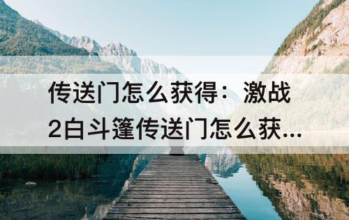 传送门怎么获得：激战2白斗篷传送门怎么获得