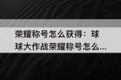 荣耀称号怎么获得：球球大作战荣耀称号怎么获得