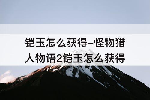铠玉怎么获得-怪物猎人物语2铠玉怎么获得