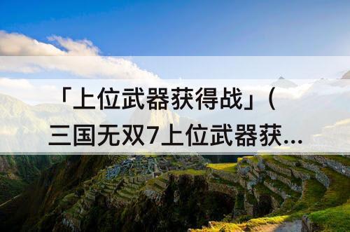 「上位武器获得战」(三国无双7上位武器获得战吕布)