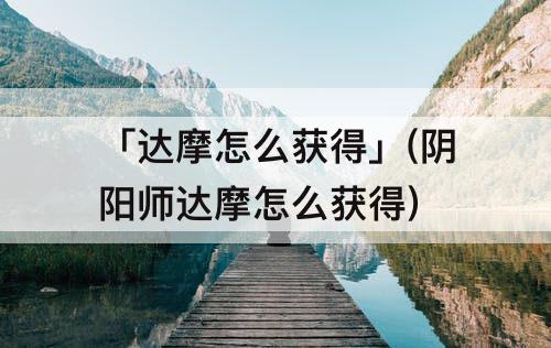 「达摩怎么获得」(阴阳师达摩怎么获得)