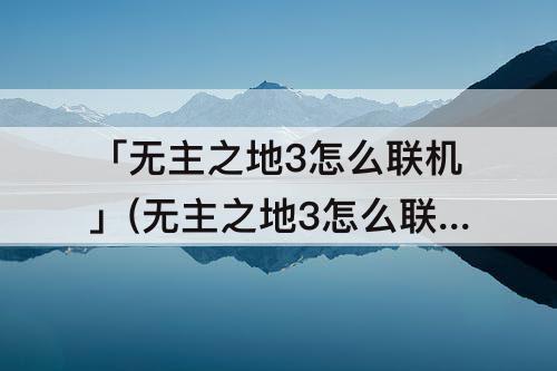 「无主之地3怎么联机」(无主之地3怎么联机打剧情)