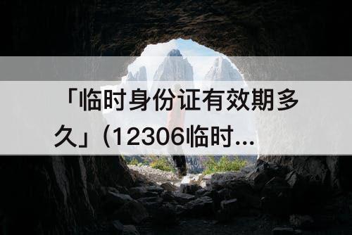 「临时身份证有效期多久」(12306临时身份证有效期多久出来)