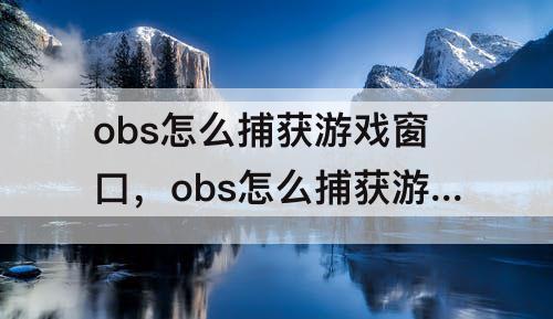 obs怎么捕获游戏窗口，obs怎么捕获游戏窗口csgo