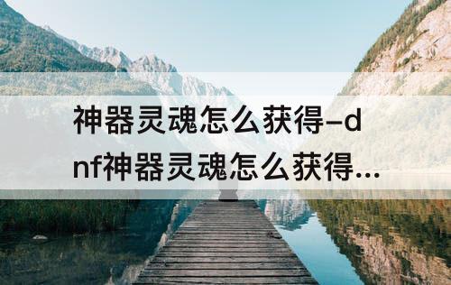 神器灵魂怎么获得-dnf神器灵魂怎么获得比较快
