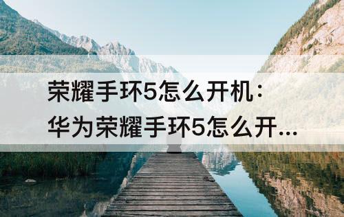 荣耀手环5怎么开机：华为荣耀手环5怎么开机